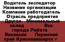 Водитель-экспедитор › Название организации ­ Компания-работодатель › Отрасль предприятия ­ Другое › Минимальный оклад ­ 27 000 - Все города Работа » Вакансии   . Пермский край,Красновишерск г.